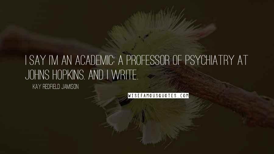 Kay Redfield Jamison Quotes: I say I'm an academic: a professor of psychiatry at Johns Hopkins. And I write.