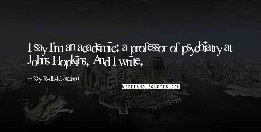 Kay Redfield Jamison Quotes: I say I'm an academic: a professor of psychiatry at Johns Hopkins. And I write.