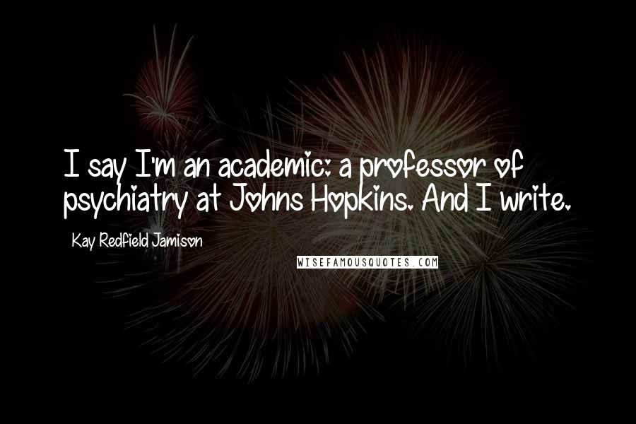 Kay Redfield Jamison Quotes: I say I'm an academic: a professor of psychiatry at Johns Hopkins. And I write.