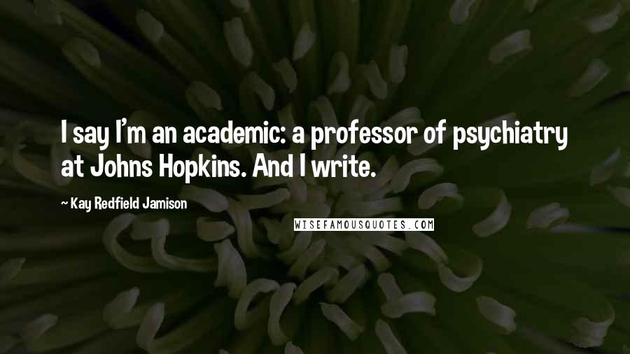 Kay Redfield Jamison Quotes: I say I'm an academic: a professor of psychiatry at Johns Hopkins. And I write.