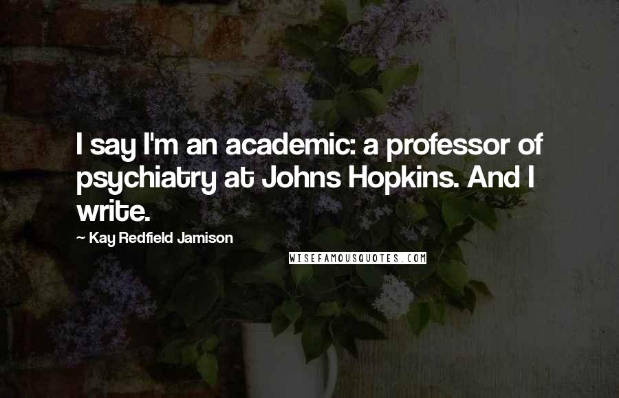 Kay Redfield Jamison Quotes: I say I'm an academic: a professor of psychiatry at Johns Hopkins. And I write.