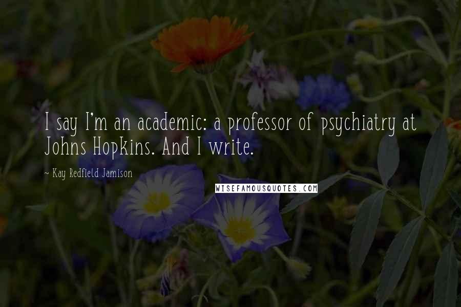 Kay Redfield Jamison Quotes: I say I'm an academic: a professor of psychiatry at Johns Hopkins. And I write.