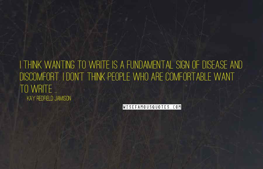 Kay Redfield Jamison Quotes: I think wanting to write is a fundamental sign of disease and discomfort. I don't think people who are comfortable want to write ...