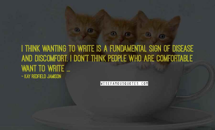 Kay Redfield Jamison Quotes: I think wanting to write is a fundamental sign of disease and discomfort. I don't think people who are comfortable want to write ...