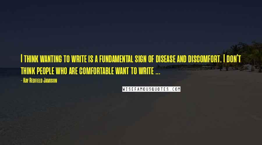 Kay Redfield Jamison Quotes: I think wanting to write is a fundamental sign of disease and discomfort. I don't think people who are comfortable want to write ...