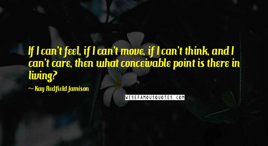Kay Redfield Jamison Quotes: If I can't feel, if I can't move, if I can't think, and I can't care, then what conceivable point is there in living?