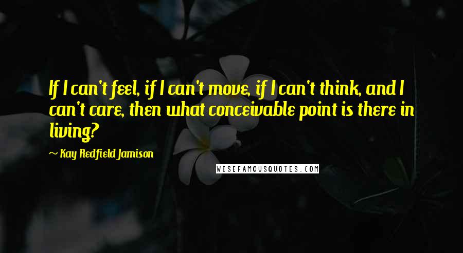 Kay Redfield Jamison Quotes: If I can't feel, if I can't move, if I can't think, and I can't care, then what conceivable point is there in living?