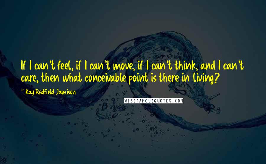 Kay Redfield Jamison Quotes: If I can't feel, if I can't move, if I can't think, and I can't care, then what conceivable point is there in living?