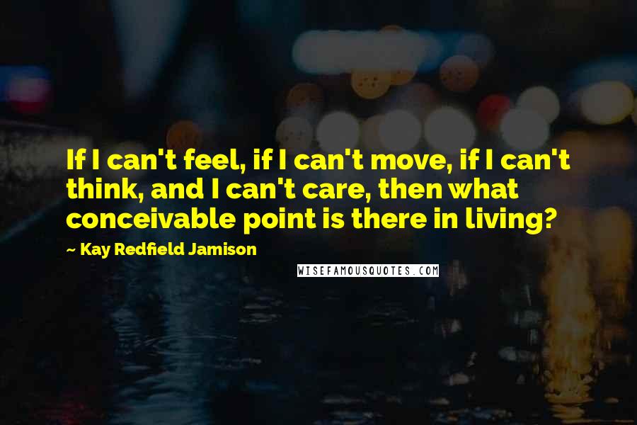 Kay Redfield Jamison Quotes: If I can't feel, if I can't move, if I can't think, and I can't care, then what conceivable point is there in living?