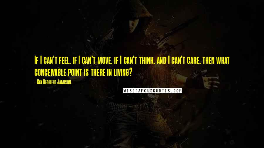 Kay Redfield Jamison Quotes: If I can't feel, if I can't move, if I can't think, and I can't care, then what conceivable point is there in living?