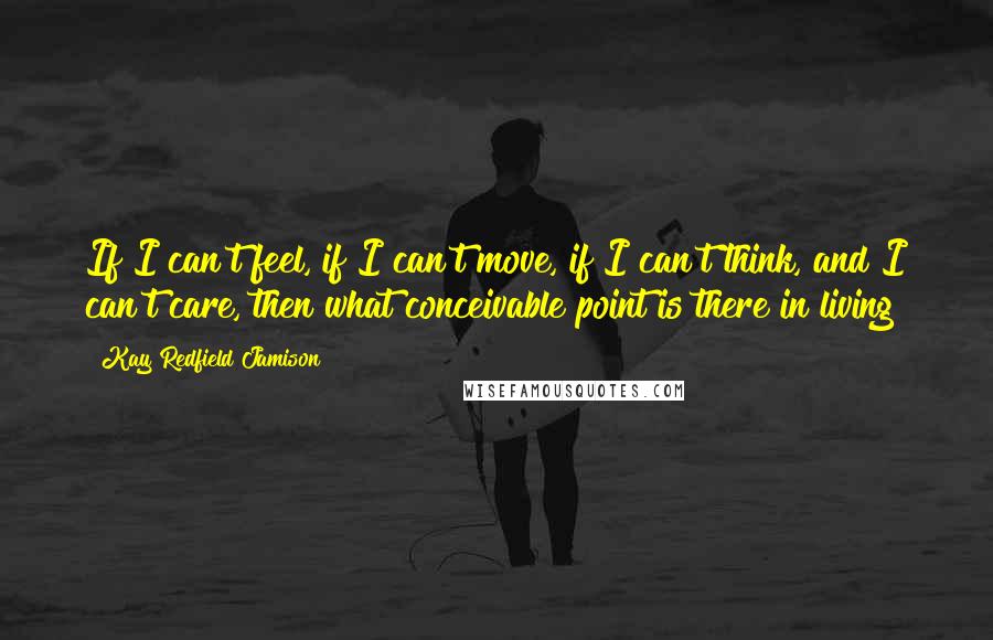 Kay Redfield Jamison Quotes: If I can't feel, if I can't move, if I can't think, and I can't care, then what conceivable point is there in living?