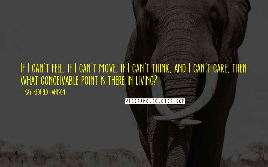 Kay Redfield Jamison Quotes: If I can't feel, if I can't move, if I can't think, and I can't care, then what conceivable point is there in living?