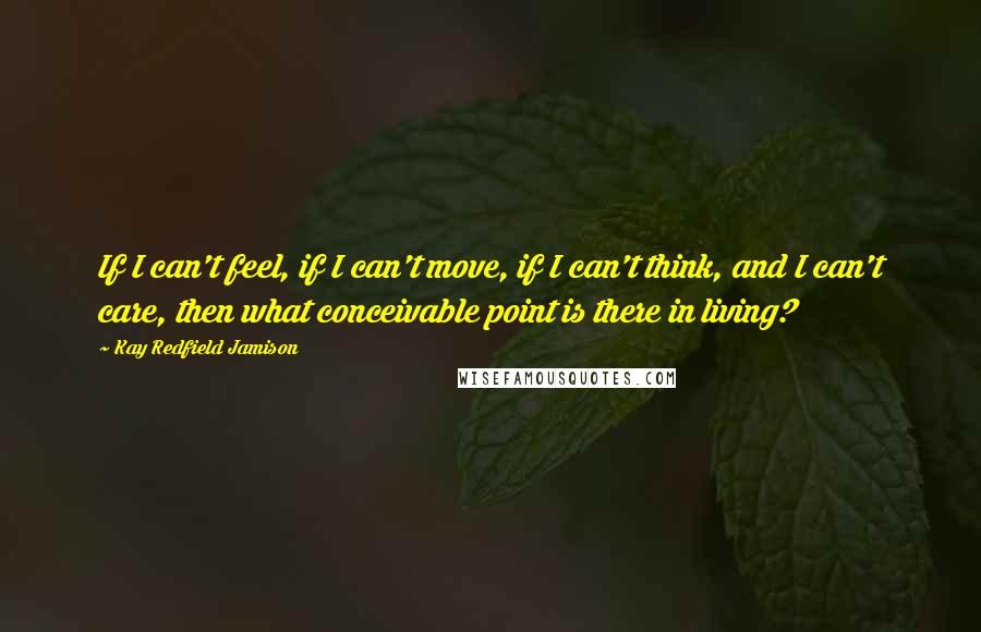 Kay Redfield Jamison Quotes: If I can't feel, if I can't move, if I can't think, and I can't care, then what conceivable point is there in living?