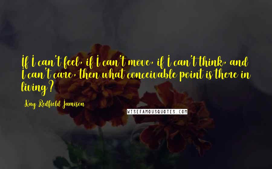 Kay Redfield Jamison Quotes: If I can't feel, if I can't move, if I can't think, and I can't care, then what conceivable point is there in living?