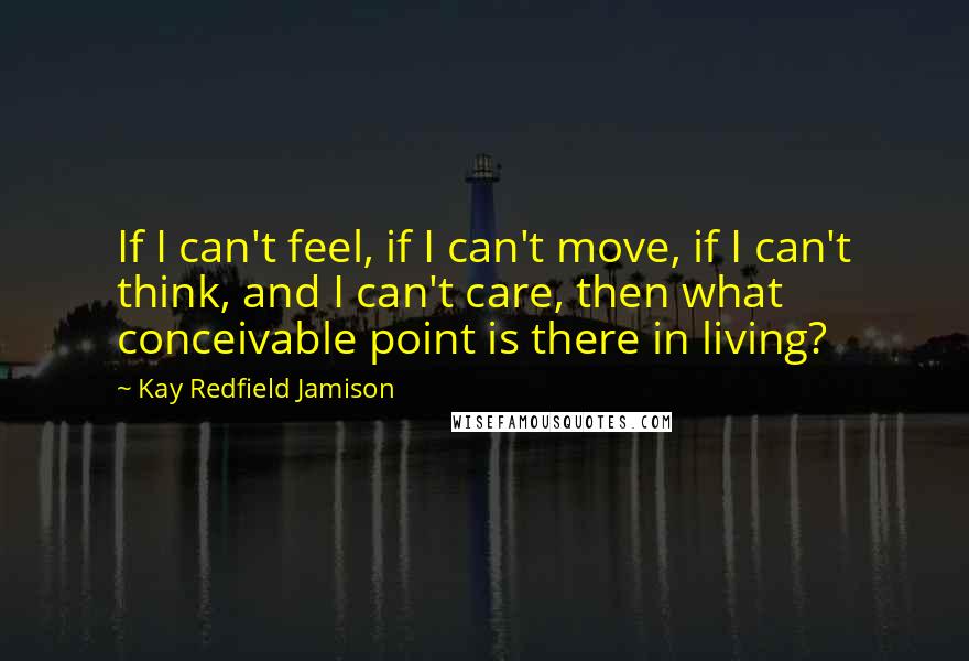 Kay Redfield Jamison Quotes: If I can't feel, if I can't move, if I can't think, and I can't care, then what conceivable point is there in living?