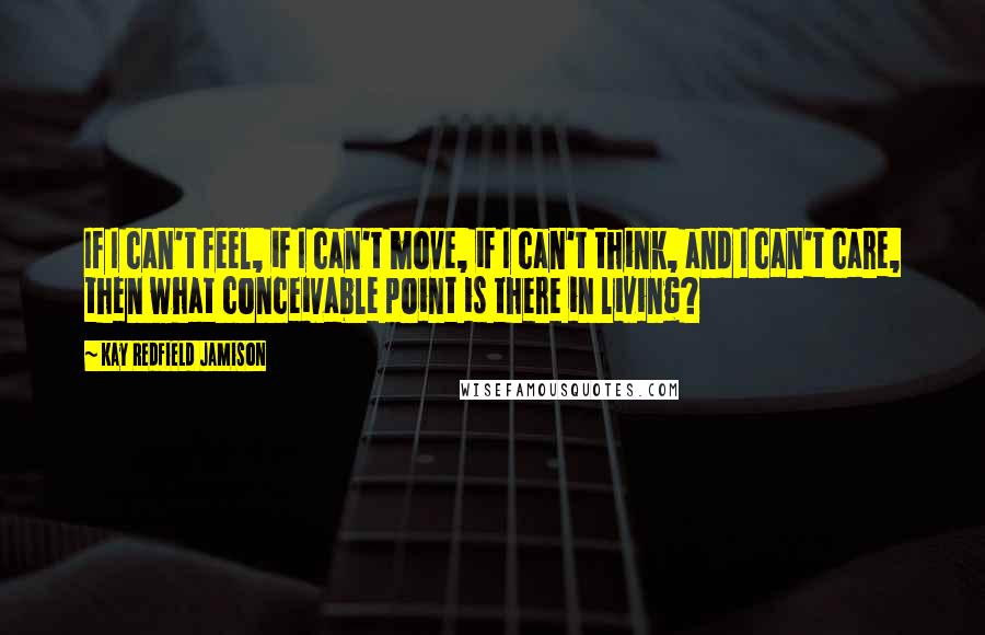 Kay Redfield Jamison Quotes: If I can't feel, if I can't move, if I can't think, and I can't care, then what conceivable point is there in living?