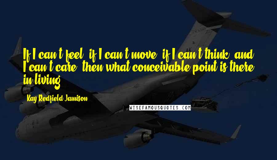 Kay Redfield Jamison Quotes: If I can't feel, if I can't move, if I can't think, and I can't care, then what conceivable point is there in living?