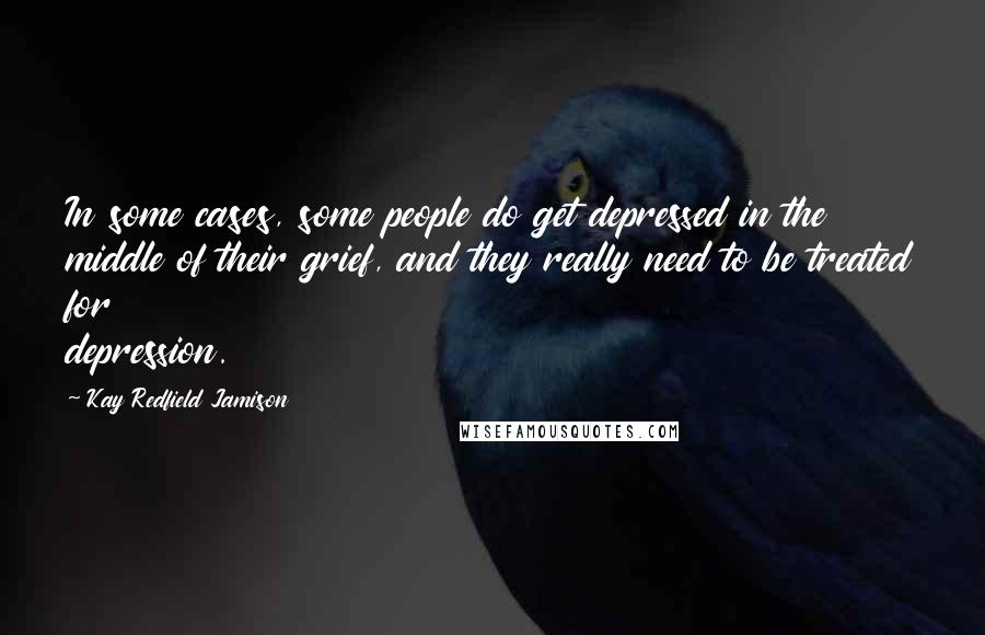 Kay Redfield Jamison Quotes: In some cases, some people do get depressed in the middle of their grief, and they really need to be treated for depression.