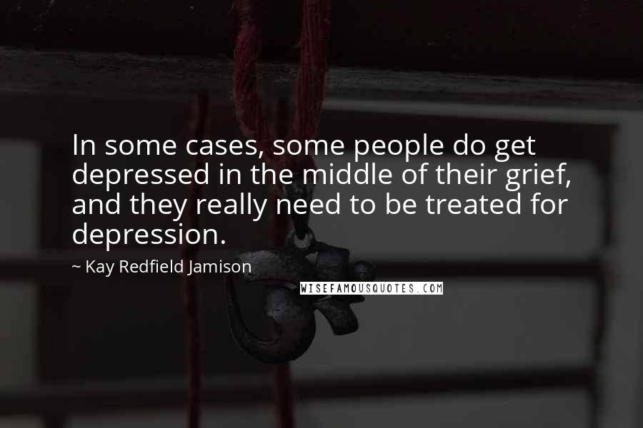 Kay Redfield Jamison Quotes: In some cases, some people do get depressed in the middle of their grief, and they really need to be treated for depression.
