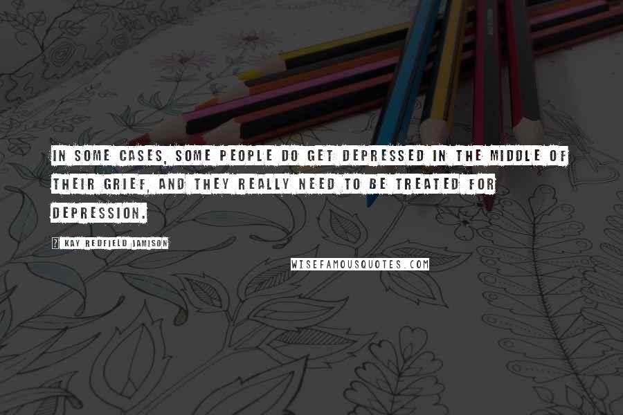 Kay Redfield Jamison Quotes: In some cases, some people do get depressed in the middle of their grief, and they really need to be treated for depression.