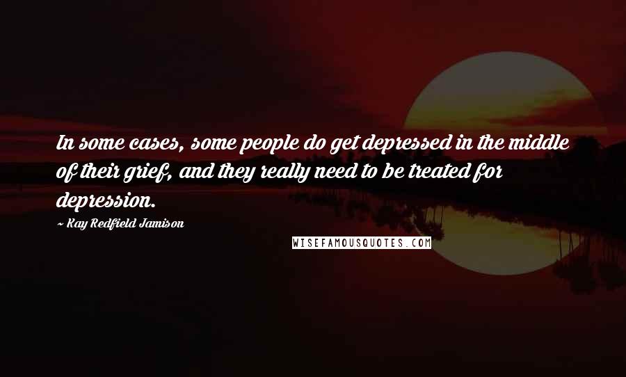 Kay Redfield Jamison Quotes: In some cases, some people do get depressed in the middle of their grief, and they really need to be treated for depression.