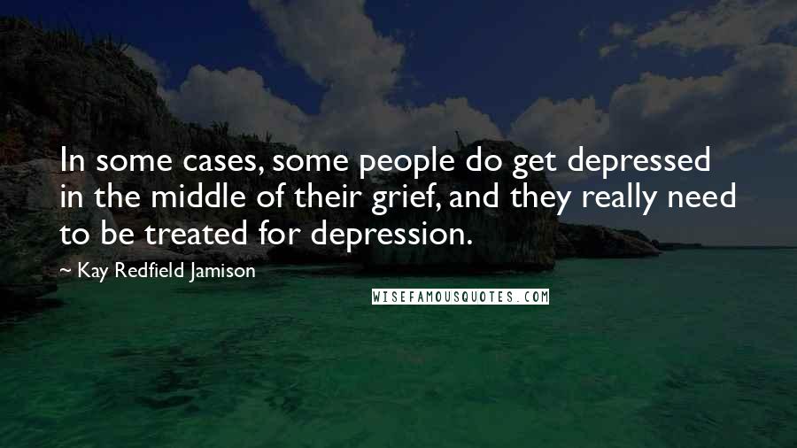 Kay Redfield Jamison Quotes: In some cases, some people do get depressed in the middle of their grief, and they really need to be treated for depression.