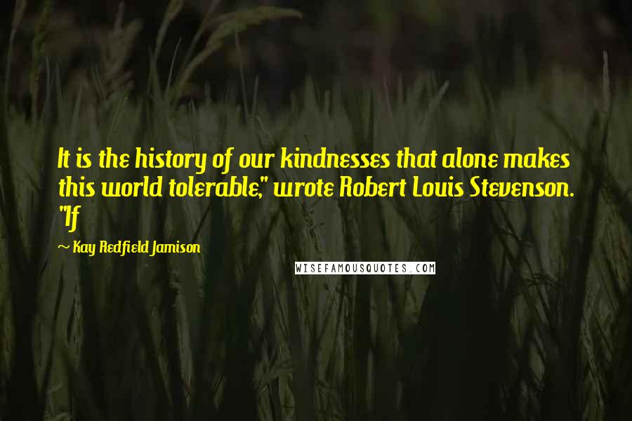 Kay Redfield Jamison Quotes: It is the history of our kindnesses that alone makes this world tolerable," wrote Robert Louis Stevenson. "If