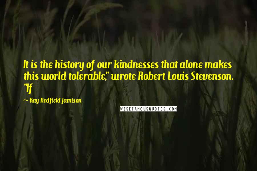 Kay Redfield Jamison Quotes: It is the history of our kindnesses that alone makes this world tolerable," wrote Robert Louis Stevenson. "If