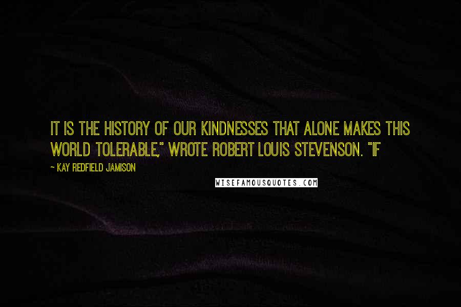 Kay Redfield Jamison Quotes: It is the history of our kindnesses that alone makes this world tolerable," wrote Robert Louis Stevenson. "If