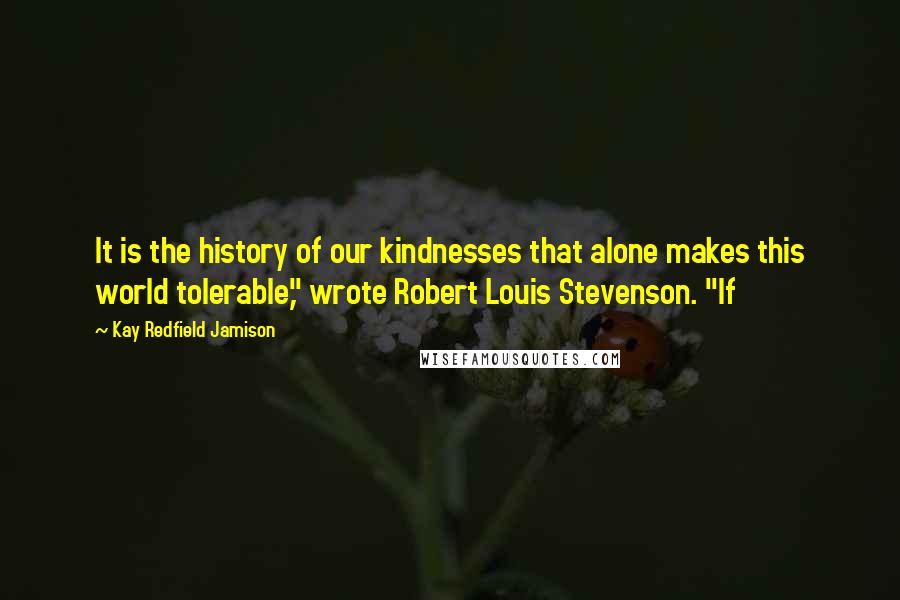 Kay Redfield Jamison Quotes: It is the history of our kindnesses that alone makes this world tolerable," wrote Robert Louis Stevenson. "If