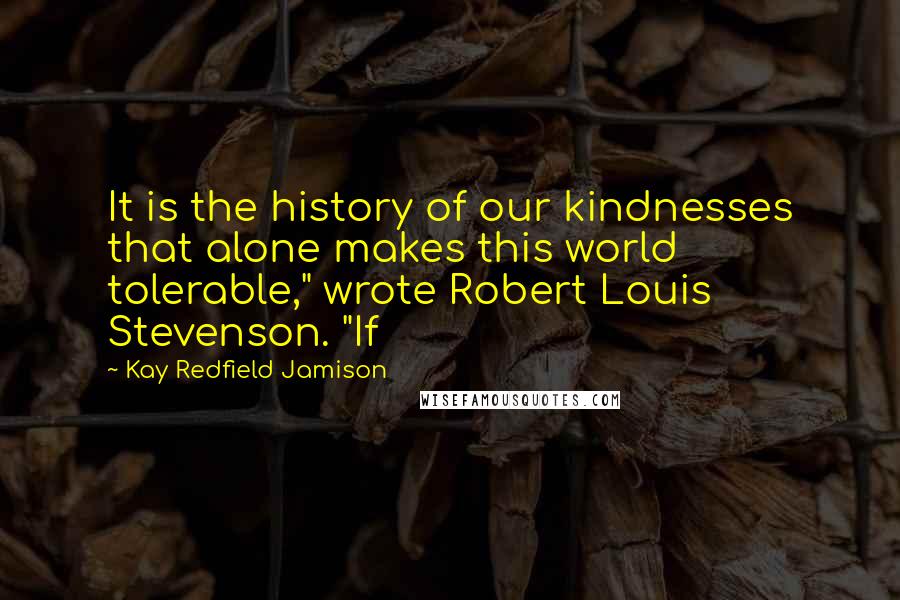 Kay Redfield Jamison Quotes: It is the history of our kindnesses that alone makes this world tolerable," wrote Robert Louis Stevenson. "If