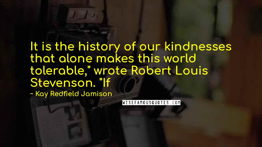 Kay Redfield Jamison Quotes: It is the history of our kindnesses that alone makes this world tolerable," wrote Robert Louis Stevenson. "If