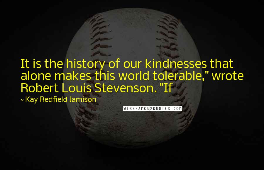 Kay Redfield Jamison Quotes: It is the history of our kindnesses that alone makes this world tolerable," wrote Robert Louis Stevenson. "If