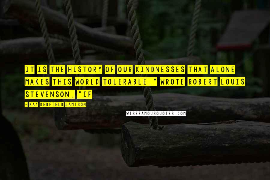 Kay Redfield Jamison Quotes: It is the history of our kindnesses that alone makes this world tolerable," wrote Robert Louis Stevenson. "If