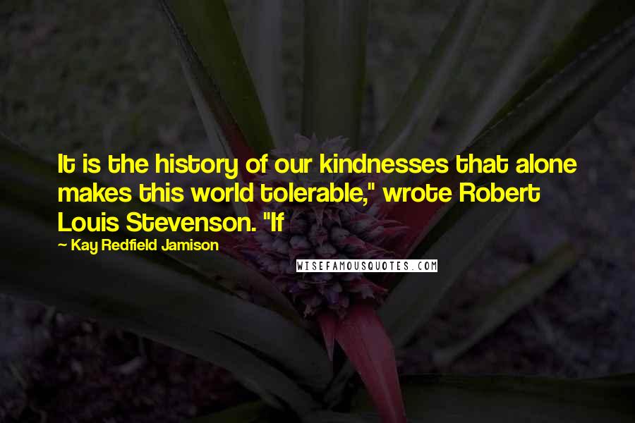 Kay Redfield Jamison Quotes: It is the history of our kindnesses that alone makes this world tolerable," wrote Robert Louis Stevenson. "If