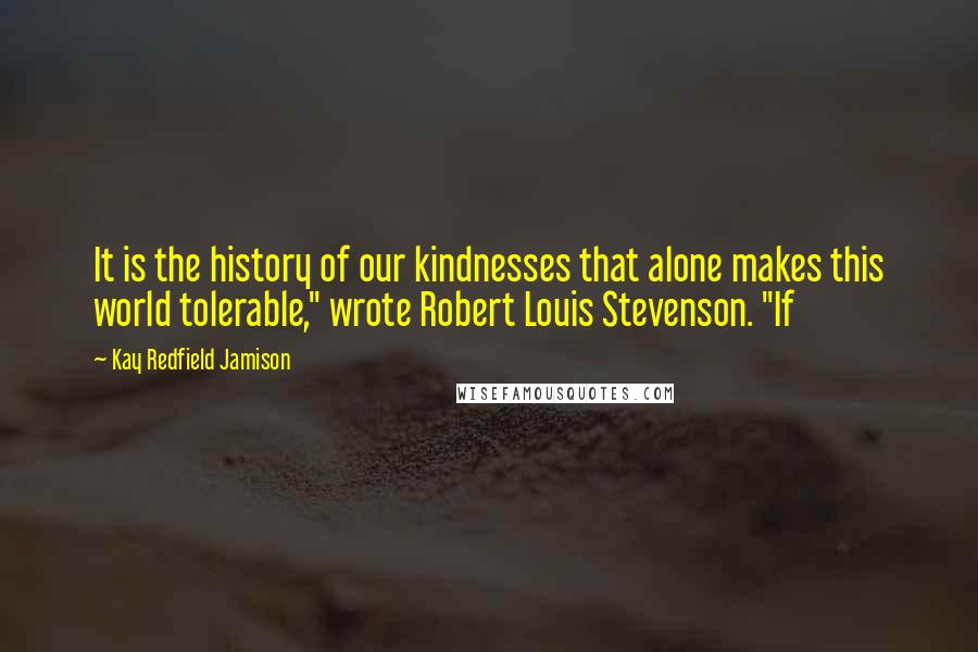 Kay Redfield Jamison Quotes: It is the history of our kindnesses that alone makes this world tolerable," wrote Robert Louis Stevenson. "If