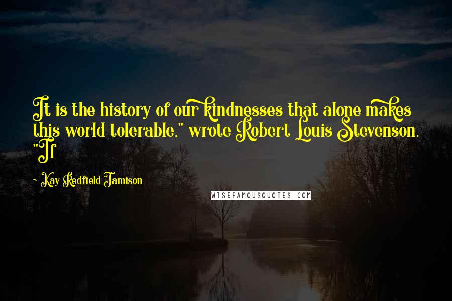 Kay Redfield Jamison Quotes: It is the history of our kindnesses that alone makes this world tolerable," wrote Robert Louis Stevenson. "If