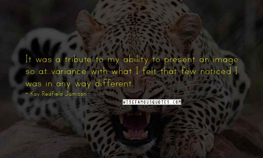 Kay Redfield Jamison Quotes: It was a tribute to my ability to present an image so at variance with what I felt that few noticed I was in any way different.