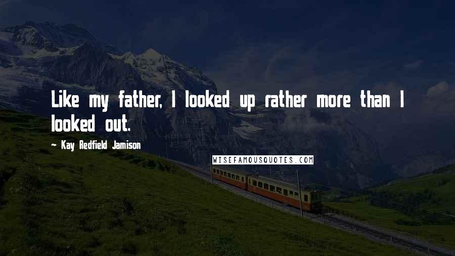 Kay Redfield Jamison Quotes: Like my father, I looked up rather more than I looked out.