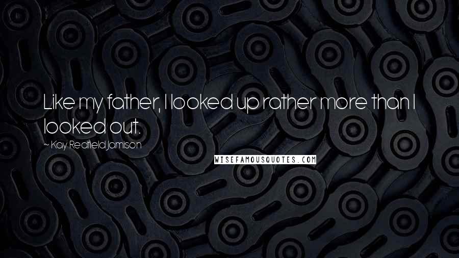 Kay Redfield Jamison Quotes: Like my father, I looked up rather more than I looked out.