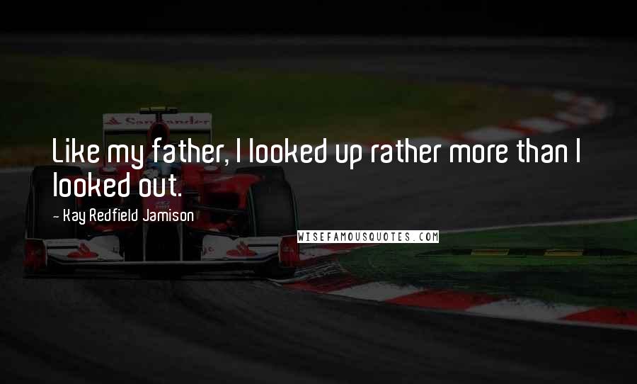 Kay Redfield Jamison Quotes: Like my father, I looked up rather more than I looked out.