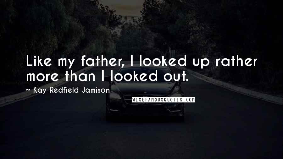 Kay Redfield Jamison Quotes: Like my father, I looked up rather more than I looked out.