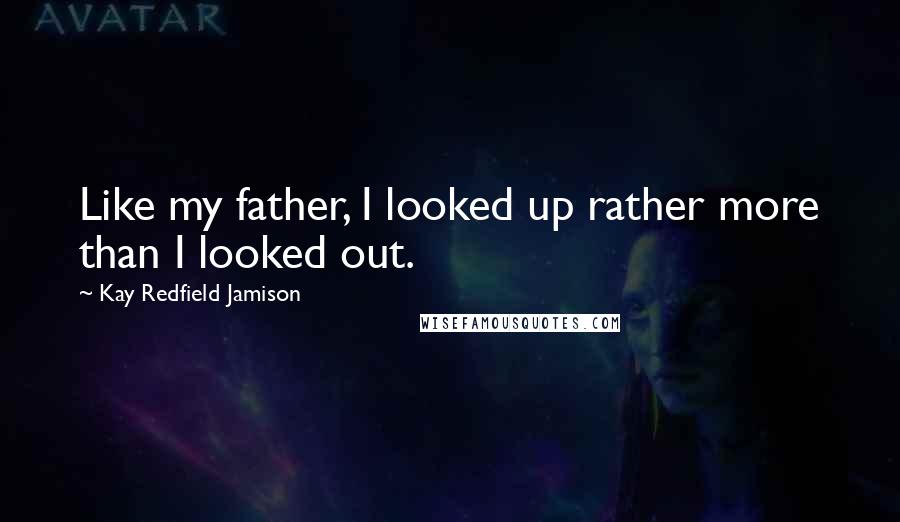 Kay Redfield Jamison Quotes: Like my father, I looked up rather more than I looked out.