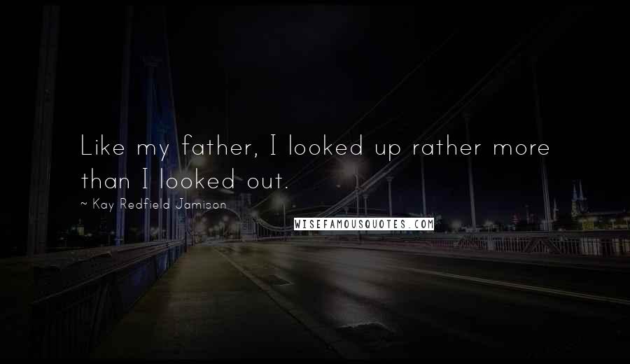 Kay Redfield Jamison Quotes: Like my father, I looked up rather more than I looked out.