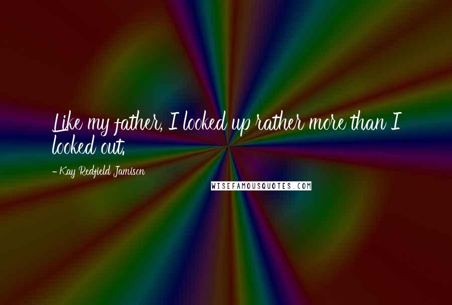 Kay Redfield Jamison Quotes: Like my father, I looked up rather more than I looked out.