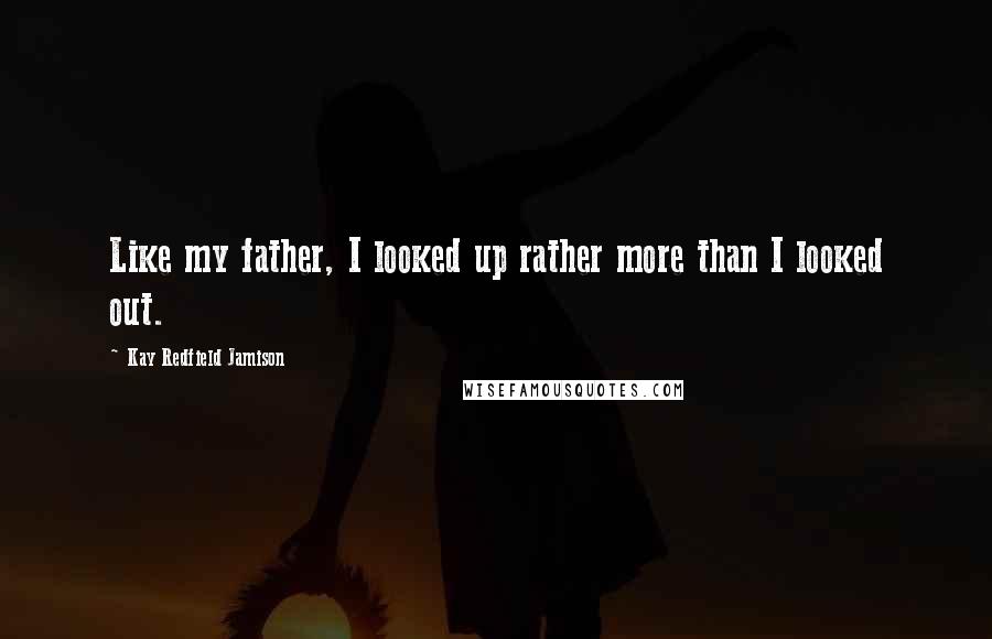 Kay Redfield Jamison Quotes: Like my father, I looked up rather more than I looked out.