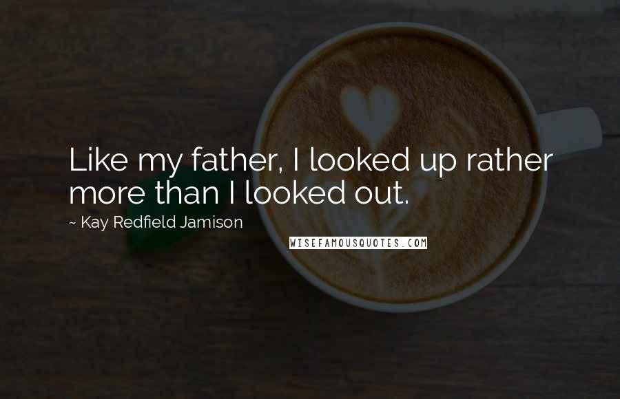 Kay Redfield Jamison Quotes: Like my father, I looked up rather more than I looked out.