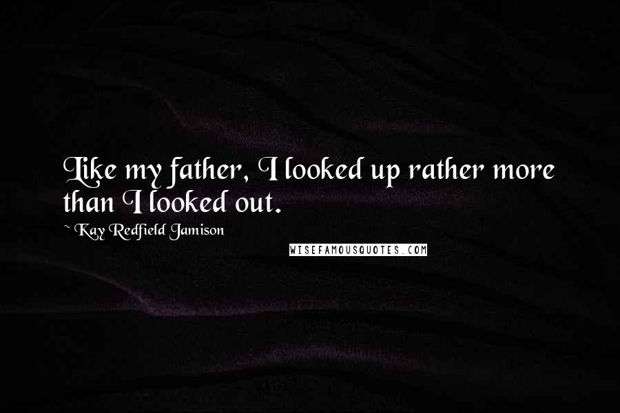 Kay Redfield Jamison Quotes: Like my father, I looked up rather more than I looked out.
