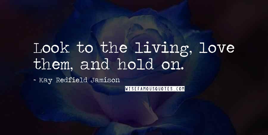 Kay Redfield Jamison Quotes: Look to the living, love them, and hold on.