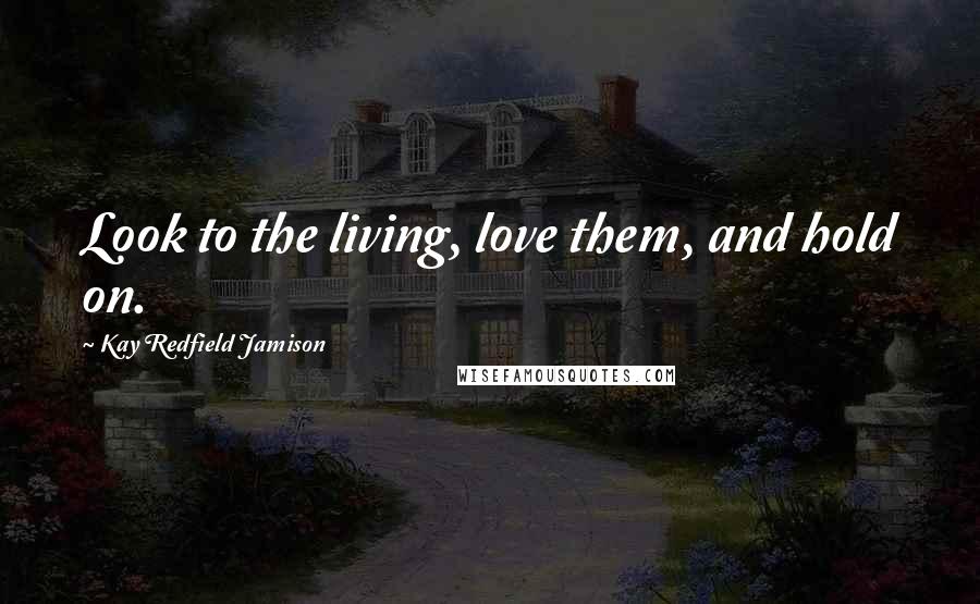 Kay Redfield Jamison Quotes: Look to the living, love them, and hold on.